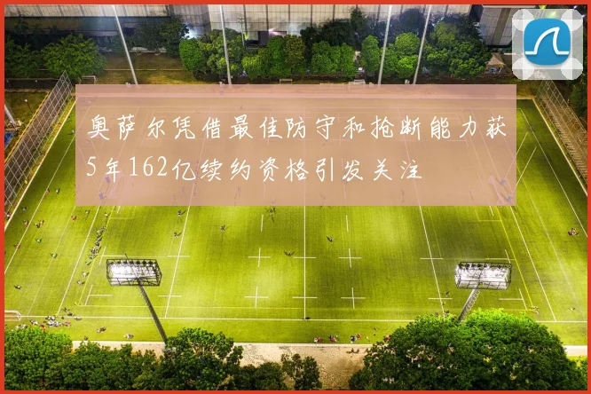 奥萨尔凭借最佳防守和抢断能力获5年162亿续约资格引发关注