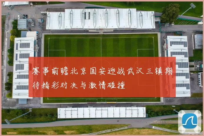 赛事前瞻北京国安迎战武汉三镇期待精彩对决与激情碰撞