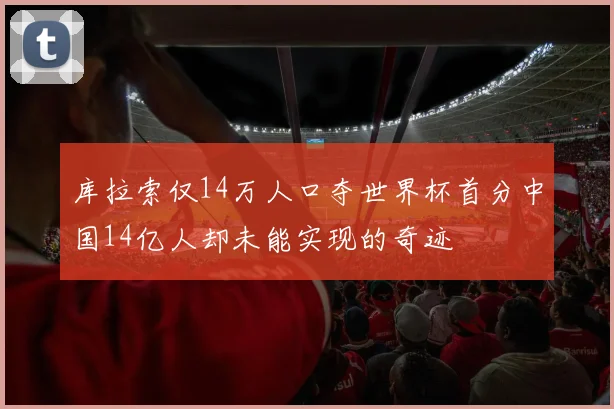 库拉索仅14万人口夺世界杯首分中国14亿人却未能实现的奇迹