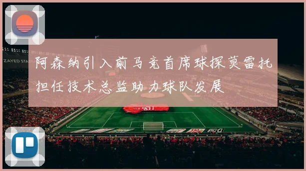 阿森纳引入前马竞首席球探莫雷托担任技术总监助力球队发展