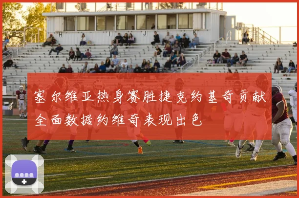 塞尔维亚热身赛胜捷克约基奇贡献全面数据约维奇表现出色