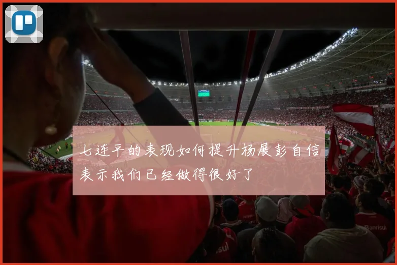 七连平的表现如何提升杨展彭自信表示我们已经做得很好了