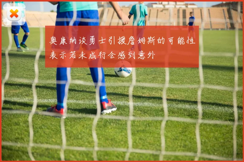 奥康纳谈勇士引援詹姆斯的可能性表示若未成行会感到意外