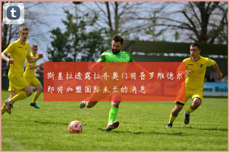 斯基拉透露拉齐奥门将普罗维德尔即将加盟国际米兰的消息
