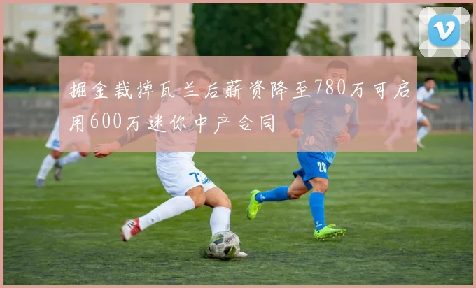 掘金裁掉瓦兰后薪资降至780万可启用600万迷你中产合同