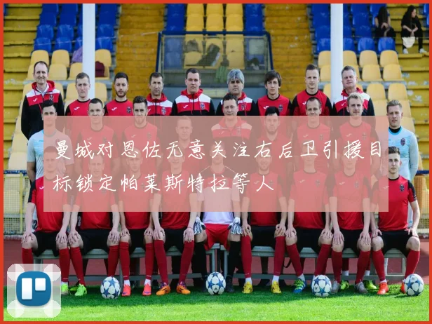 曼城对恩佐无意关注右后卫引援目标锁定帕莱斯特拉等人