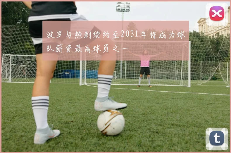 波罗与热刺续约至2031年将成为球队薪资最高球员之一