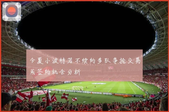 今夏小波特若不续约多队争抢交易或签约机会分析