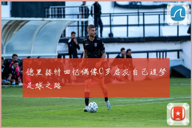 德里赫特回忆偶像C罗启发自己追梦足球之路